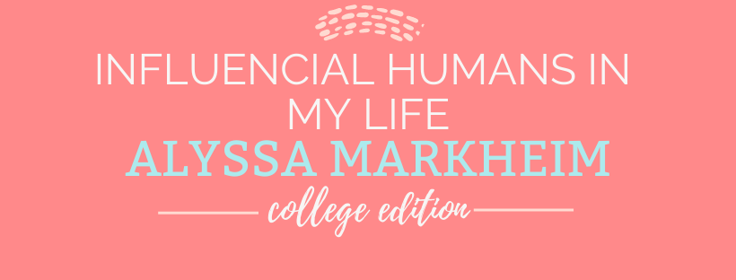 Influential Humans in My Life College Edition: Alyssa Markheim